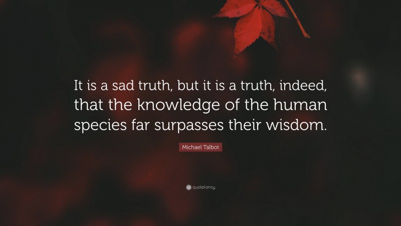Michael Talbot Quote: “It is a sad truth, but it is a truth, indeed, that the knowledge of the human species far surpasses their wisdom.”