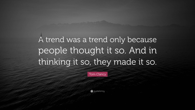 Tom Clancy Quote: “A trend was a trend only because people thought it so. And in thinking it so, they made it so.”