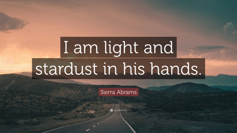 Sierra Abrams Quote: “I am light and stardust in his hands.”