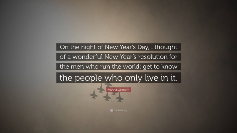 Martha Gellhorn Quote: “On the night of New Year’s Day, I thought of a wonderful New Year’s resolution for the men who run the world: get to know the people who only live in it.”