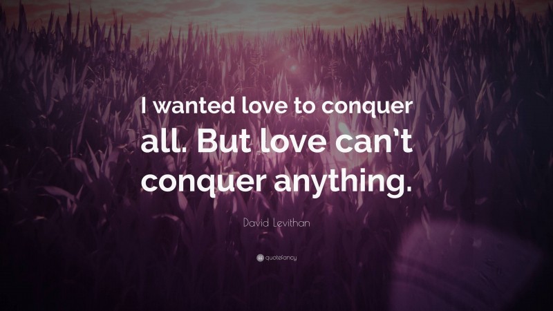 David Levithan Quote: “I wanted love to conquer all. But love can’t conquer anything.”