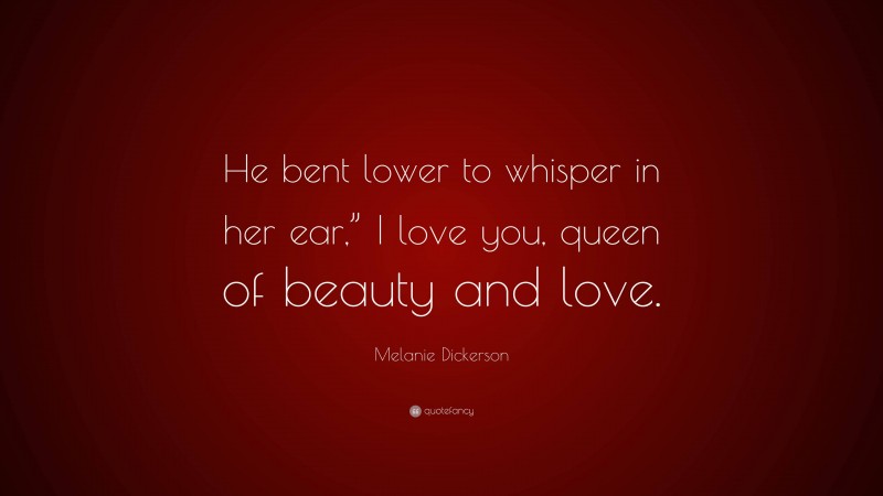 Melanie Dickerson Quote: “He bent lower to whisper in her ear,” I love you, queen of beauty and love.”