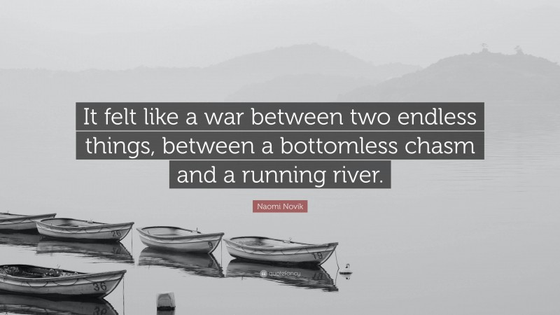 Naomi Novik Quote: “It felt like a war between two endless things, between a bottomless chasm and a running river.”