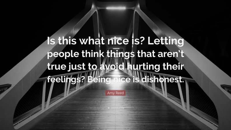 Amy Reed Quote: “Is this what nice is? Letting people think things that aren’t true just to avoid hurting their feelings? Being nice is dishonest.”