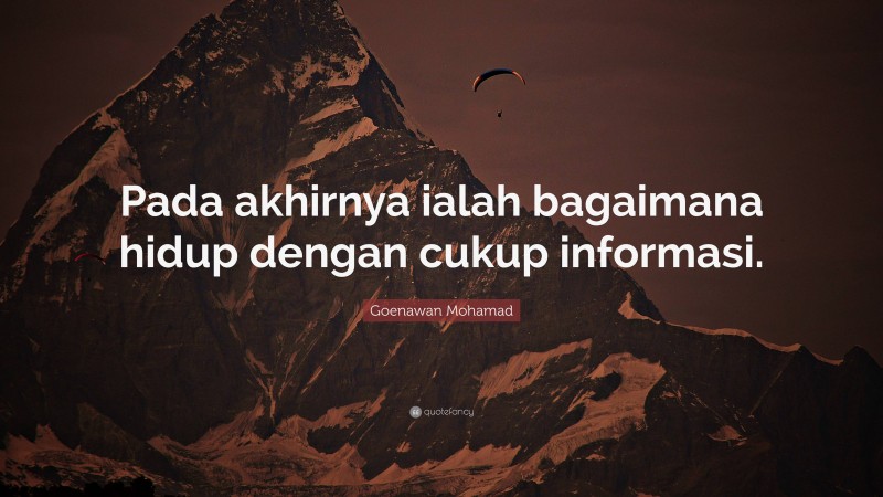 Goenawan Mohamad Quote: “Pada akhirnya ialah bagaimana hidup dengan cukup informasi.”