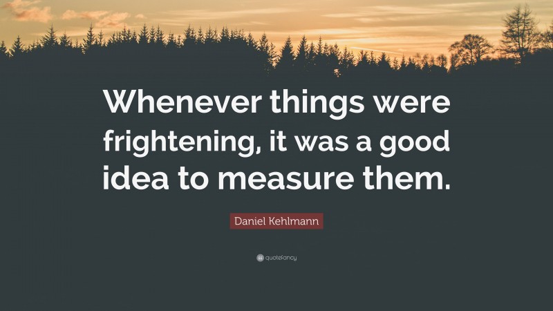 Daniel Kehlmann Quote: “Whenever things were frightening, it was a good idea to measure them.”