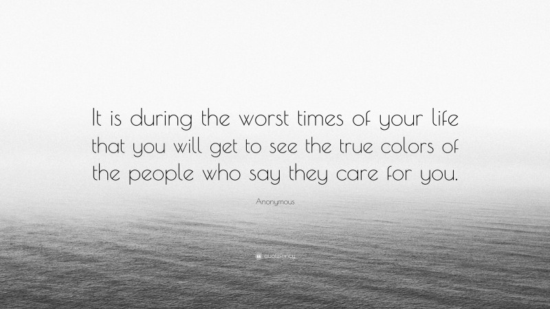 Anonymous Quote: “It is during the worst times of your life that you will get to see the true colors of the people who say they care for you.”