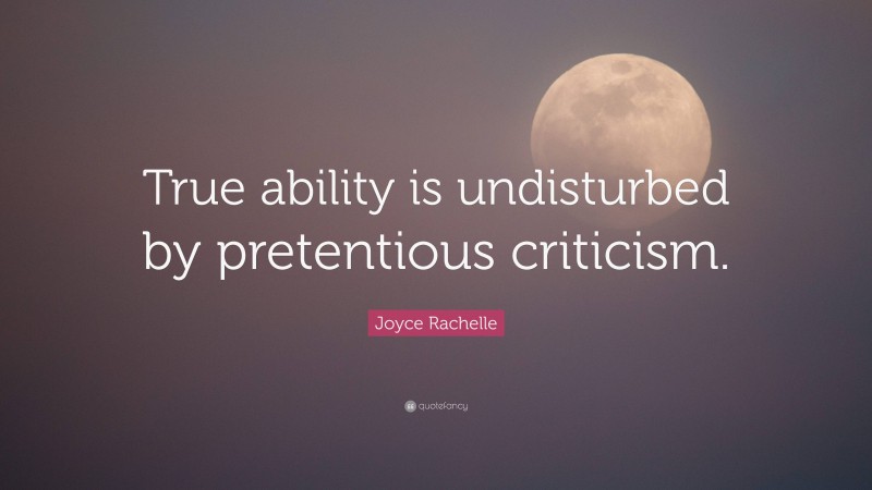 Joyce Rachelle Quote: “True ability is undisturbed by pretentious criticism.”