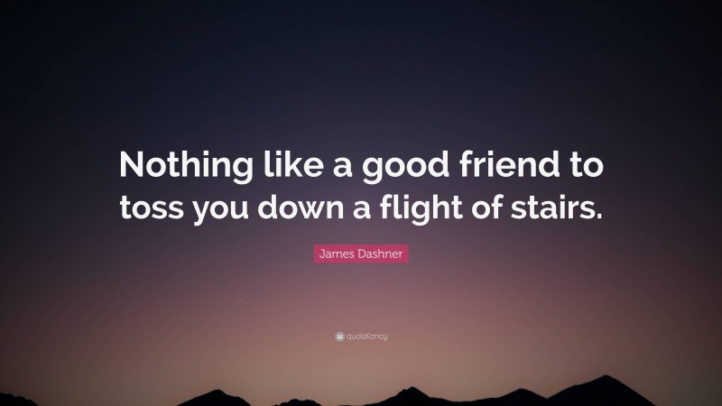 James Dashner Quote: “Nothing like a good friend to toss you down a flight of stairs.”