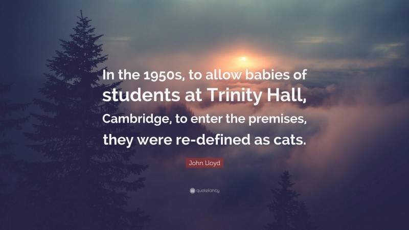 John Lloyd Quote: “In the 1950s, to allow babies of students at Trinity Hall, Cambridge, to enter the premises, they were re-defined as cats.”