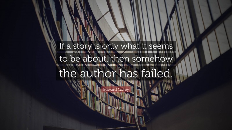 Edward Gorey Quote: “If a story is only what it seems to be about, then somehow the author has failed.”