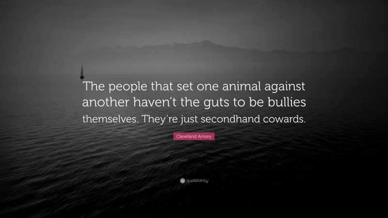 Cleveland Amory Quote: “The people that set one animal against another haven’t the guts to be bullies themselves. They’re just secondhand cowards.”