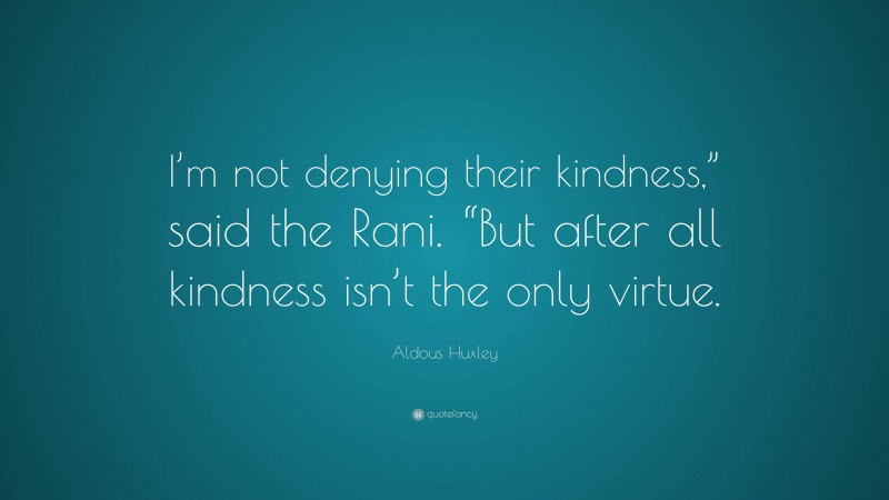 Aldous Huxley Quote: “I’m not denying their kindness,” said the Rani. “But after all kindness isn’t the only virtue.”