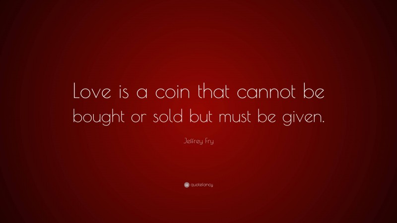 Jeffrey Fry Quote: “Love is a coin that cannot be bought or sold but must be given.”