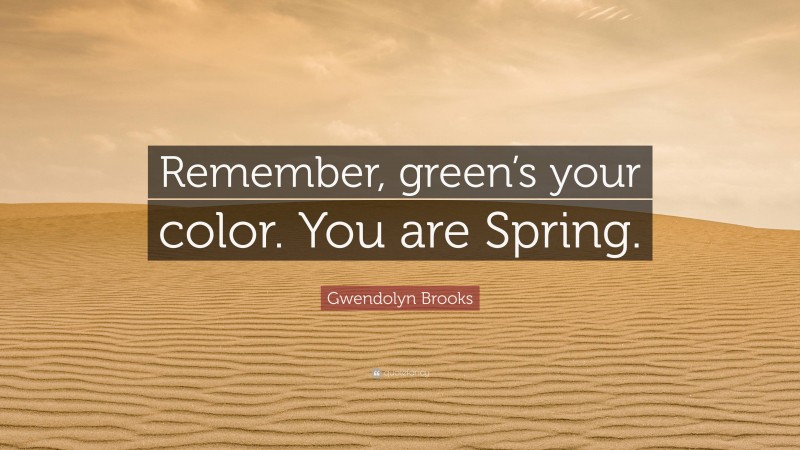 Gwendolyn Brooks Quote: “Remember, green’s your color. You are Spring.”