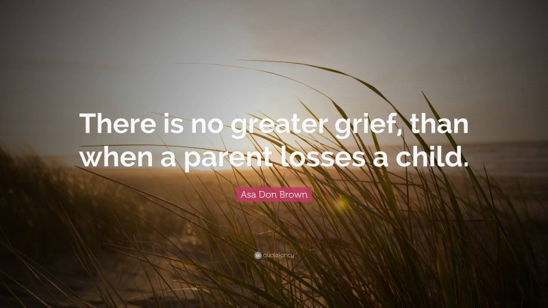 Asa Don Brown Quote: “There is no greater grief, than when a parent losses a child.”