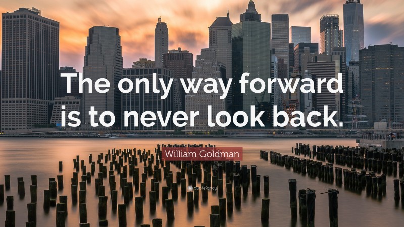 William Goldman Quote: “The only way forward is to never look back.”