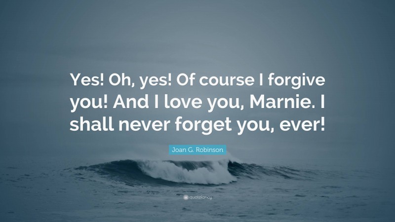 Joan G. Robinson Quote: “Yes! Oh, yes! Of course I forgive you! And I love you, Marnie. I shall never forget you, ever!”