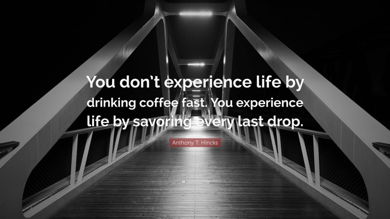 Anthony T. Hincks Quote: “You don’t experience life by drinking coffee fast. You experience life by savoring every last drop.”