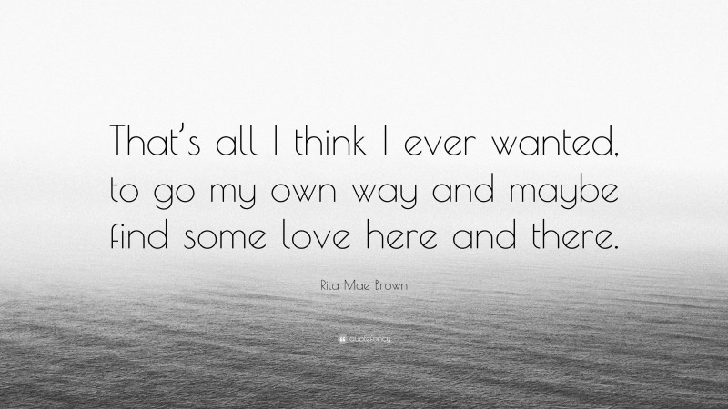 Rita Mae Brown Quote: “That’s all I think I ever wanted, to go my own way and maybe find some love here and there.”