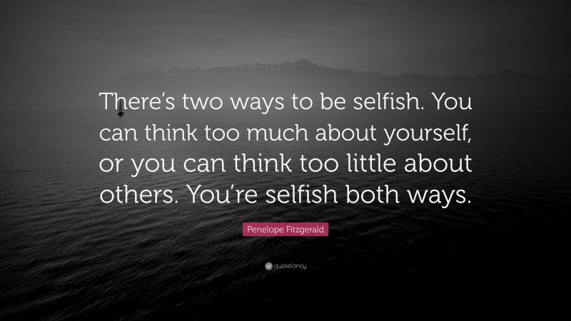 Penelope Fitzgerald Quote: “There’s two ways to be selfish. You can think too much about yourself, or you can think too little about others. You’re selfish both ways.”