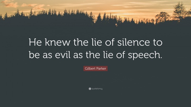 Gilbert Parker Quote: “He knew the lie of silence to be as evil as the lie of speech.”