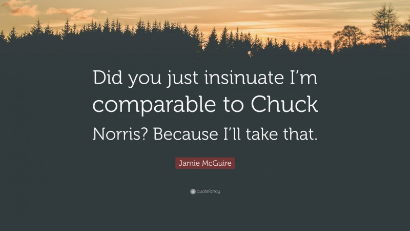 Jamie McGuire Quote: “Did you just insinuate I’m comparable to Chuck Norris? Because I’ll take that.”