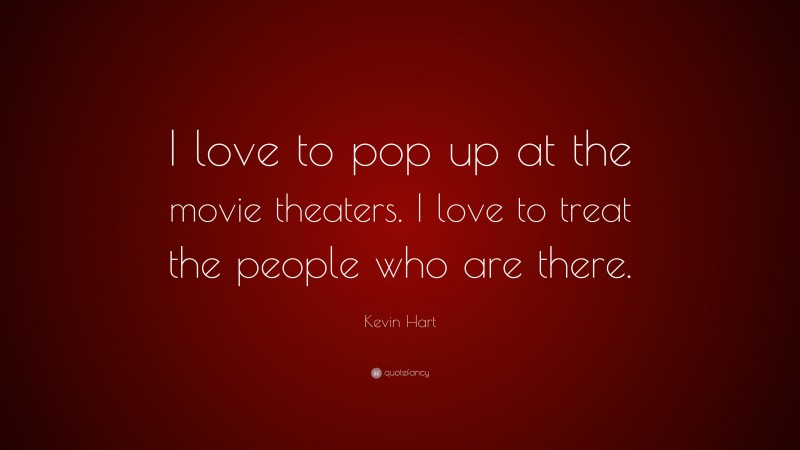 Kevin Hart Quote: “I love to pop up at the movie theaters. I love to treat the people who are there.”