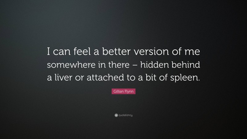 Gillian Flynn Quote: “I can feel a better version of me somewhere in there – hidden behind a liver or attached to a bit of spleen.”