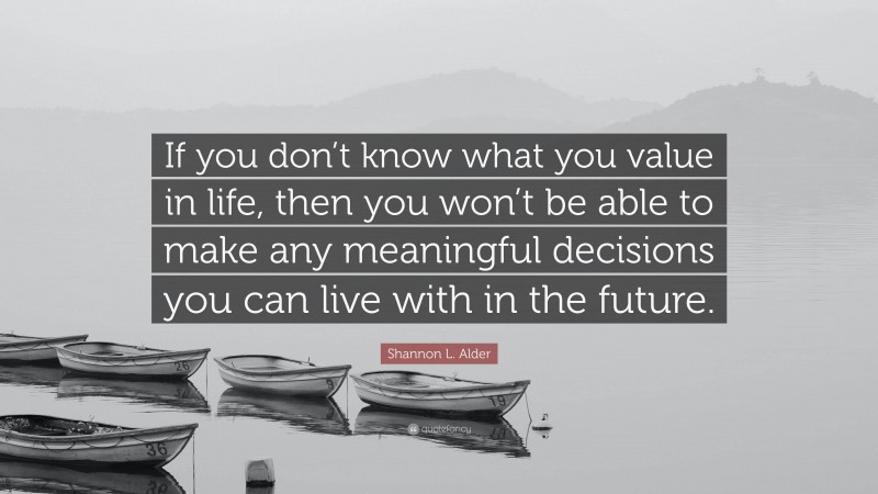 Shannon L. Alder Quote: “If you don’t know what you value in life, then you won’t be able to make any meaningful decisions you can live with in the future.”