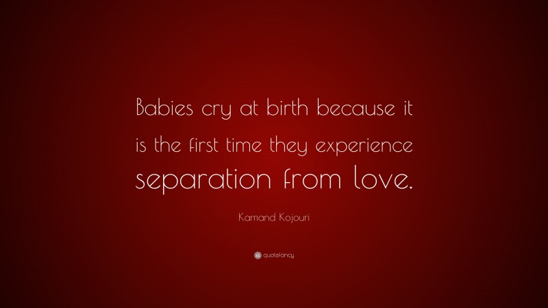 Kamand Kojouri Quote: “Babies cry at birth because it is the first time they experience separation from love.”