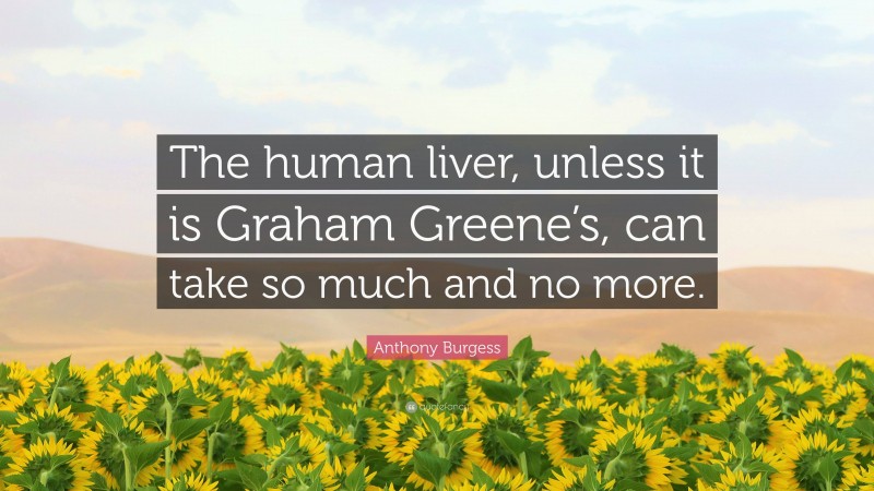 Anthony Burgess Quote: “The human liver, unless it is Graham Greene’s, can take so much and no more.”