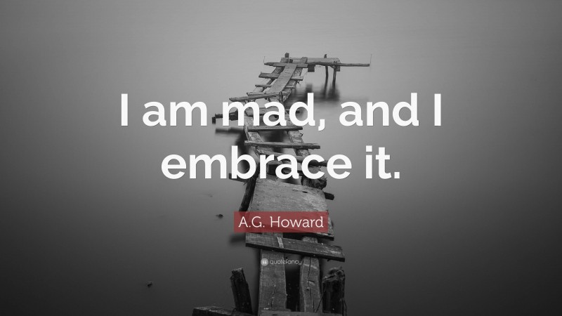 A.G. Howard Quote: “I am mad, and I embrace it.”