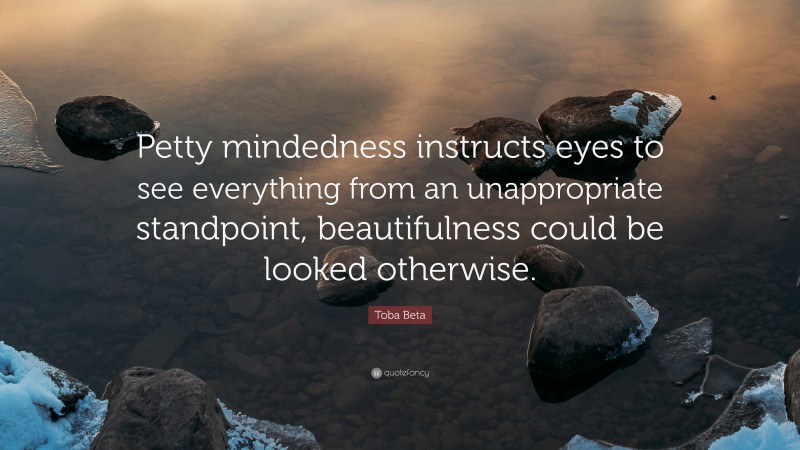 Toba Beta Quote: “Petty mindedness instructs eyes to see everything from an unappropriate standpoint, beautifulness could be looked otherwise.”