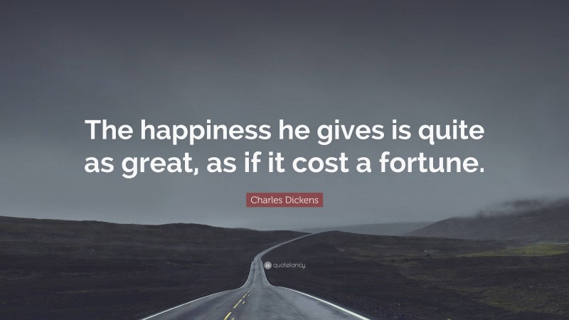 Charles Dickens Quote: “The happiness he gives is quite as great, as if it cost a fortune.”