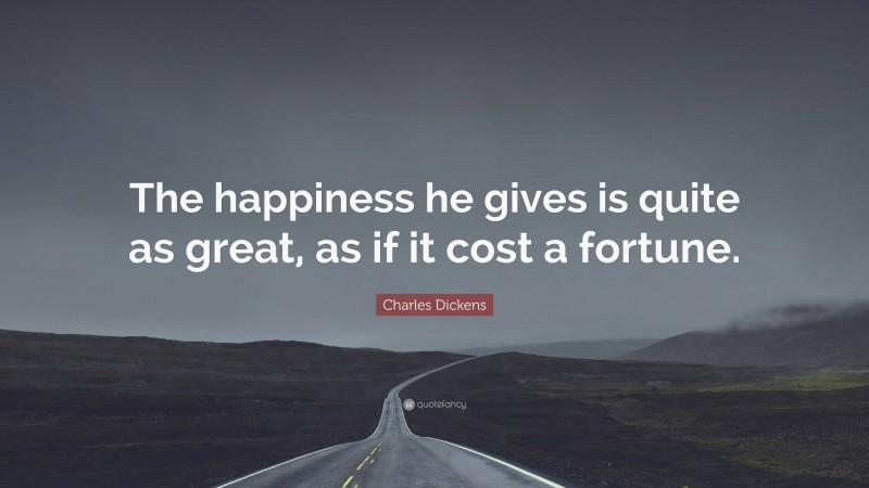 Charles Dickens Quote: “The happiness he gives is quite as great, as if it cost a fortune.”