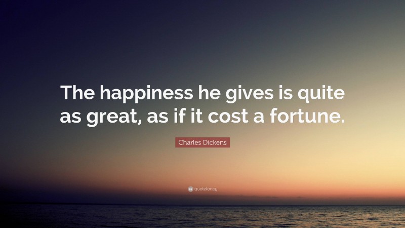 Charles Dickens Quote: “The happiness he gives is quite as great, as if it cost a fortune.”