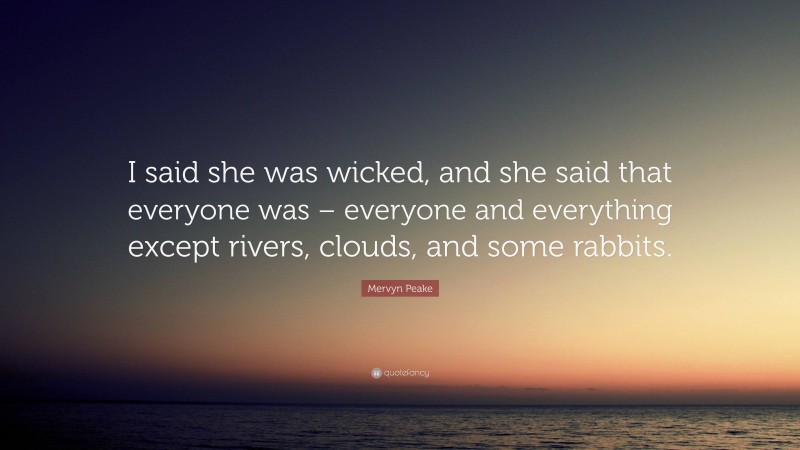 Mervyn Peake Quote: “I said she was wicked, and she said that everyone was – everyone and everything except rivers, clouds, and some rabbits.”