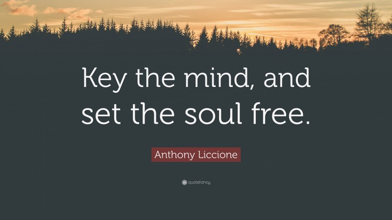 Anthony Liccione Quote: “Key the mind, and set the soul free.”