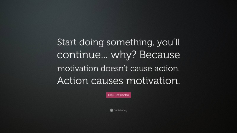 Neil Pasricha Quote: “Start doing something, you’ll continue... why? Because motivation doesn’t cause action. Action causes motivation.”