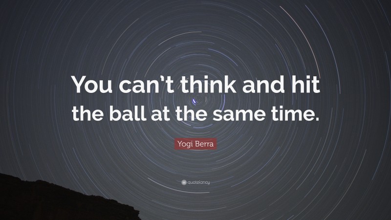 Yogi Berra Quote: “You can’t think and hit the ball at the same time.”