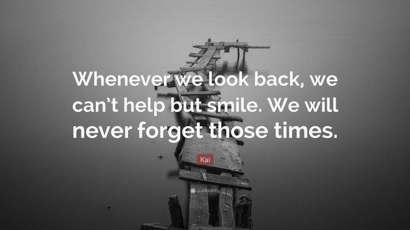 Kai Quote: “Whenever we look back, we can’t help but smile. We will never forget those times.”
