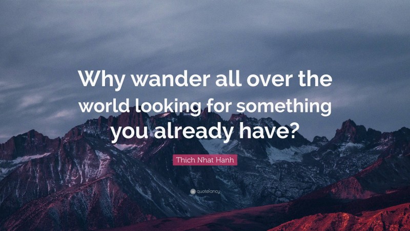 Thich Nhat Hanh Quote: “Why wander all over the world looking for something you already have?”