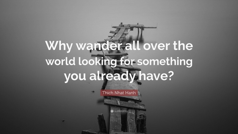 Thich Nhat Hanh Quote: “Why wander all over the world looking for something you already have?”