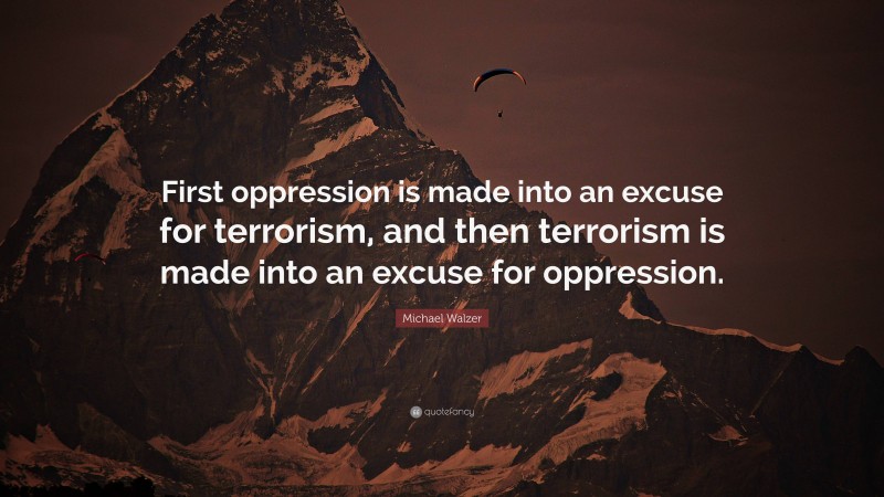 Michael Walzer Quote: “First oppression is made into an excuse for terrorism, and then terrorism is made into an excuse for oppression.”