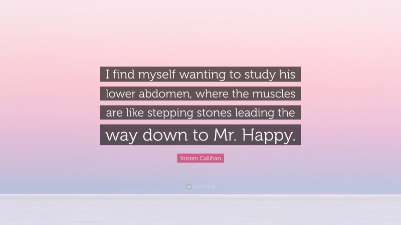 Kristen Callihan Quote: “I find myself wanting to study his lower abdomen, where the muscles are like stepping stones leading the way down to Mr. Happy.”