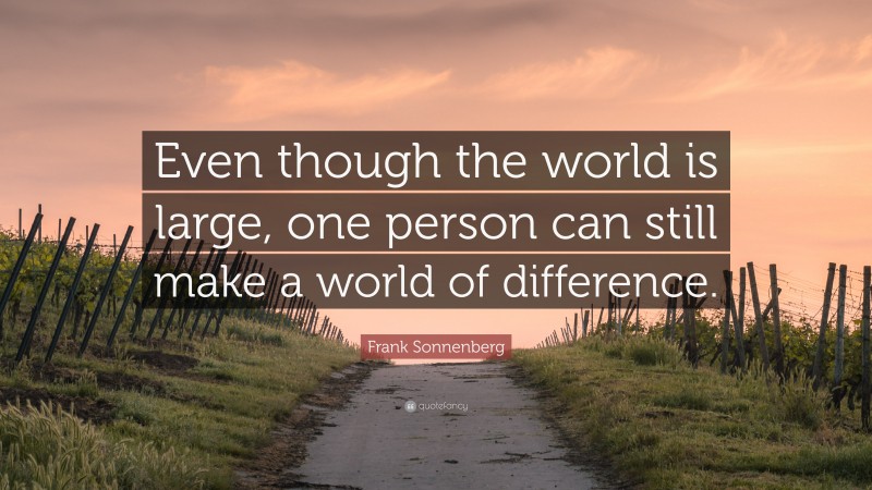 Frank Sonnenberg Quote: “Even though the world is large, one person can still make a world of difference.”