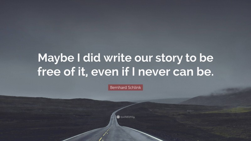 Bernhard Schlink Quote: “Maybe I did write our story to be free of it, even if I never can be.”