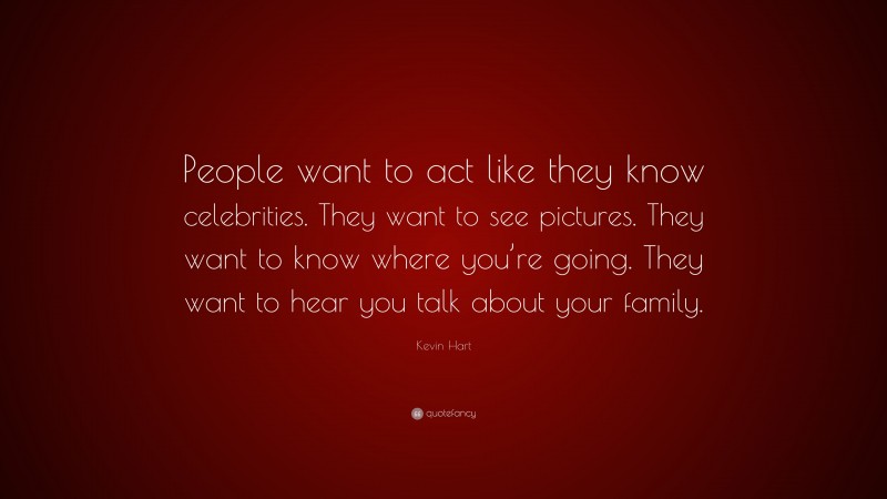 Kevin Hart Quote: “People want to act like they know celebrities. They want to see pictures. They want to know where you’re going. They want to hear you talk about your family.”