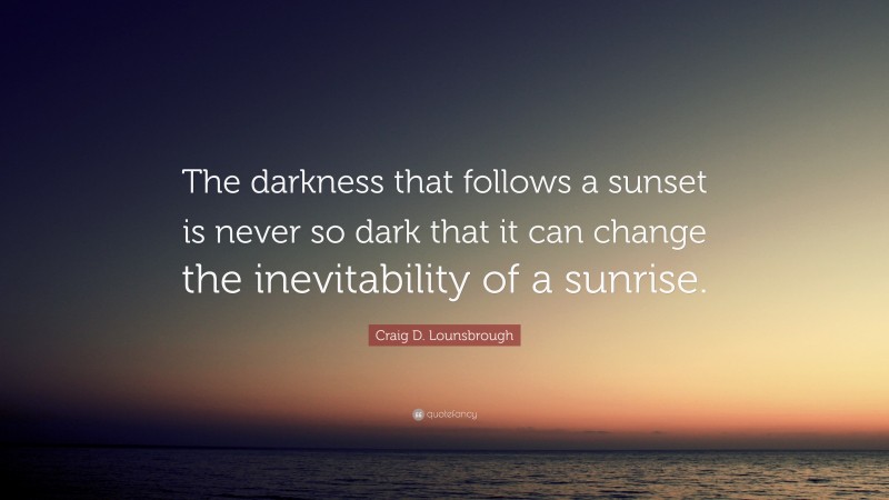 Craig D. Lounsbrough Quote: “The darkness that follows a sunset is never so dark that it can change the inevitability of a sunrise.”